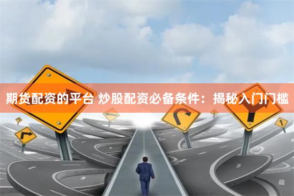 期货配资的平台 炒股配资必备条件：揭秘入门门槛