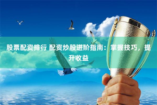 股票配资排行 配资炒股进阶指南：掌握技巧，提升收益