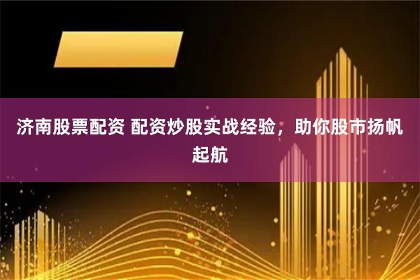 济南股票配资 配资炒股实战经验，助你股市扬帆起航