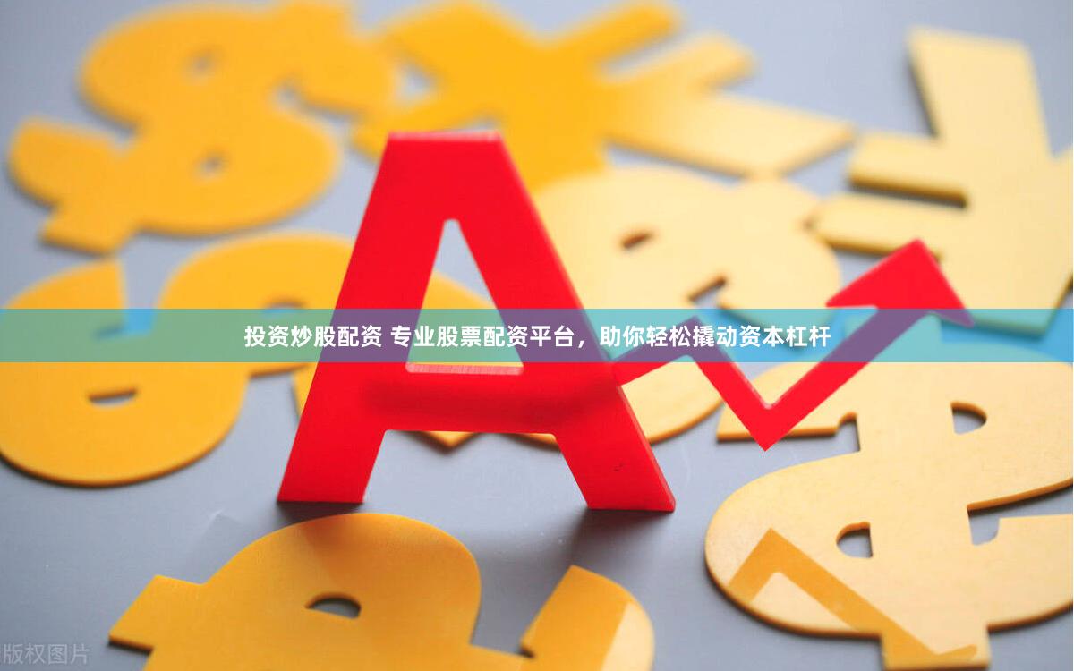 投资炒股配资 专业股票配资平台，助你轻松撬动资本杠杆