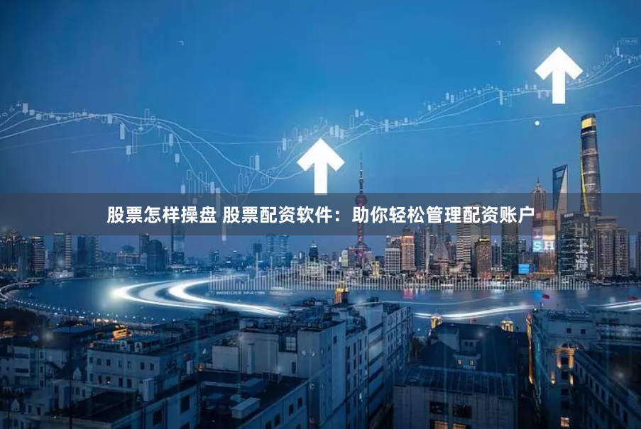 股票怎样操盘 股票配资软件：助你轻松管理配资账户