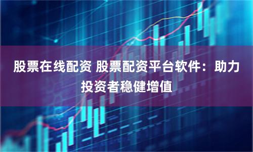 股票在线配资 股票配资平台软件：助力投资者稳健增值