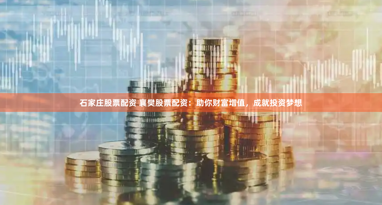石家庄股票配资 襄樊股票配资：助你财富增值，成就投资梦想