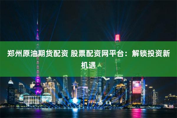 郑州原油期货配资 股票配资网平台：解锁投资新机遇