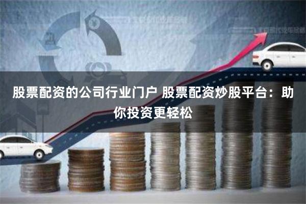 股票配资的公司行业门户 股票配资炒股平台：助你投资更轻松