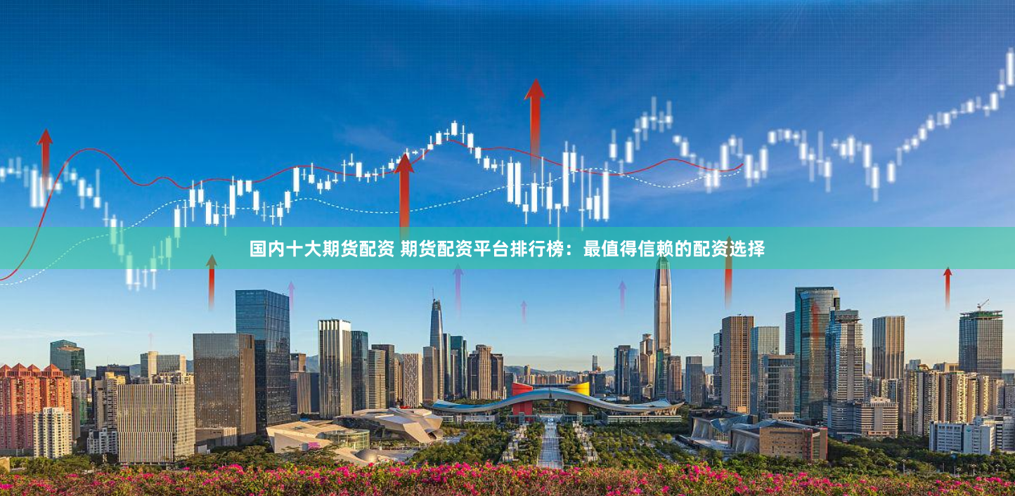 国内十大期货配资 期货配资平台排行榜：最值得信赖的配资选择