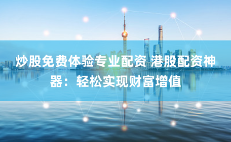 炒股免费体验专业配资 港股配资神器：轻松实现财富增值