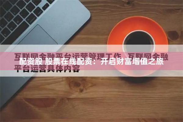 配资股 股票在线配资：开启财富增值之旅