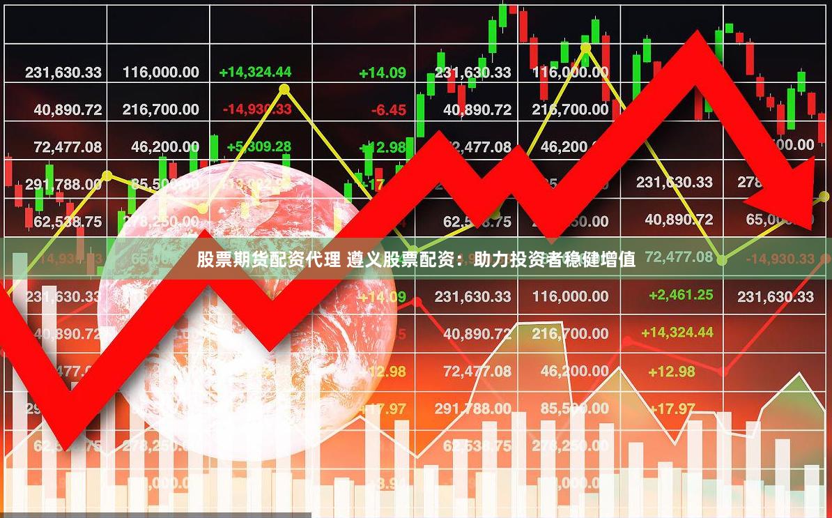 股票期货配资代理 遵义股票配资：助力投资者稳健增值