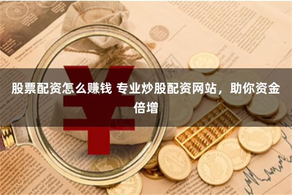 股票配资怎么赚钱 专业炒股配资网站，助你资金倍增