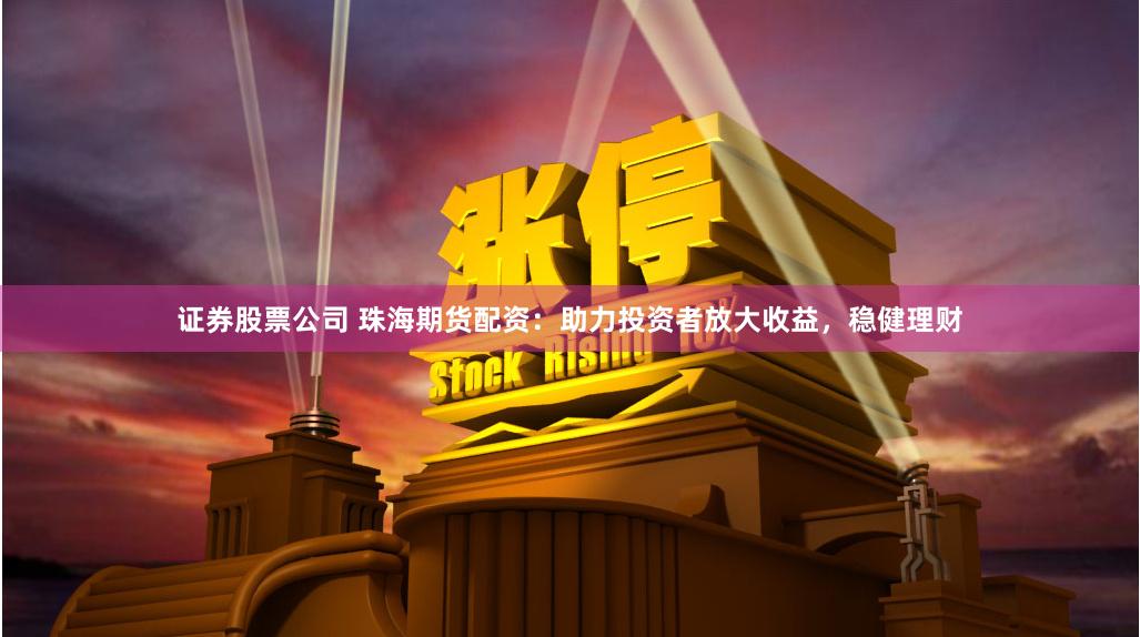 证券股票公司 珠海期货配资：助力投资者放大收益，稳健理财