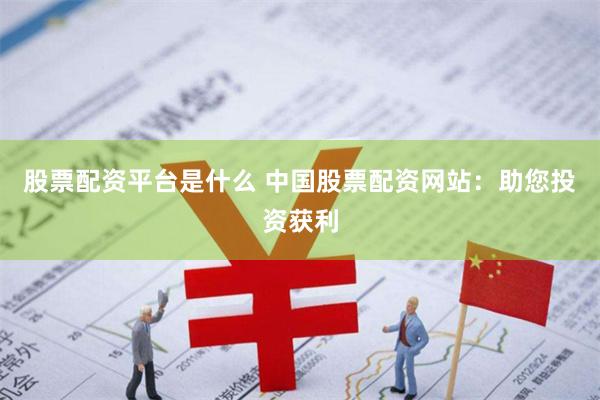 股票配资平台是什么 中国股票配资网站：助您投资获利