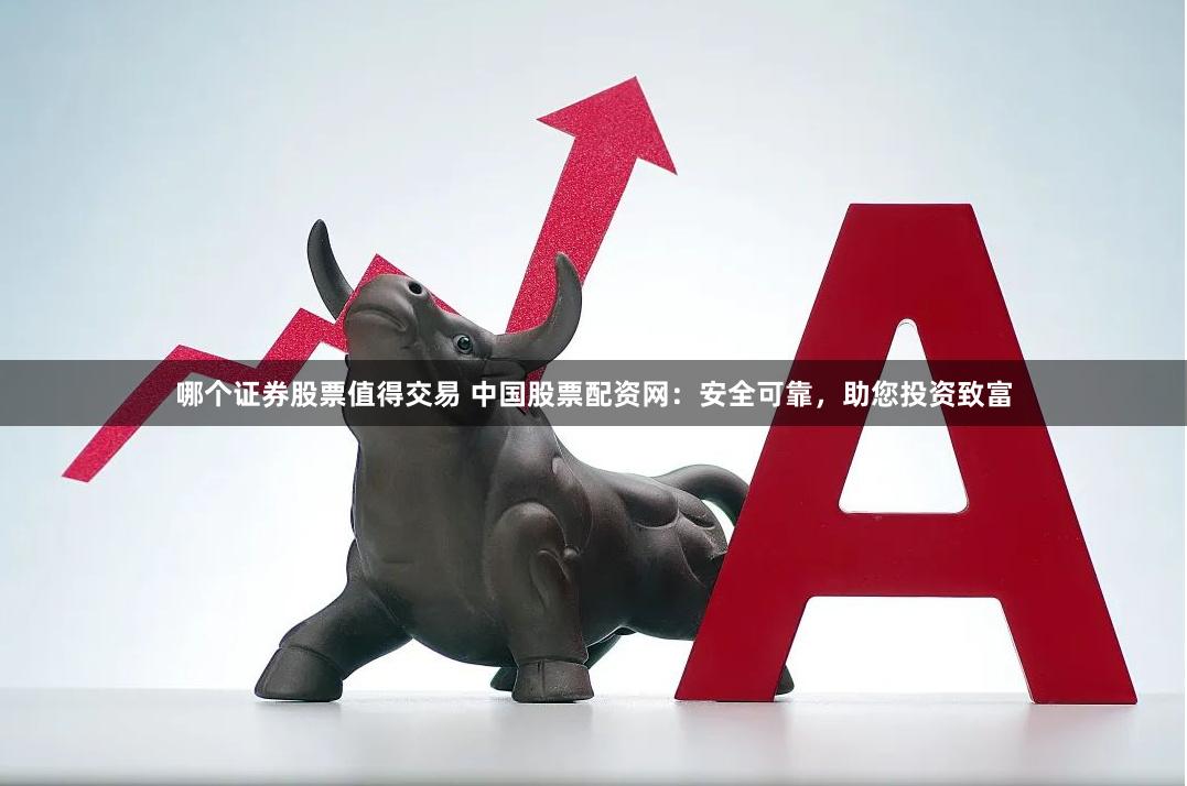 哪个证券股票值得交易 中国股票配资网：安全可靠，助您投资致富