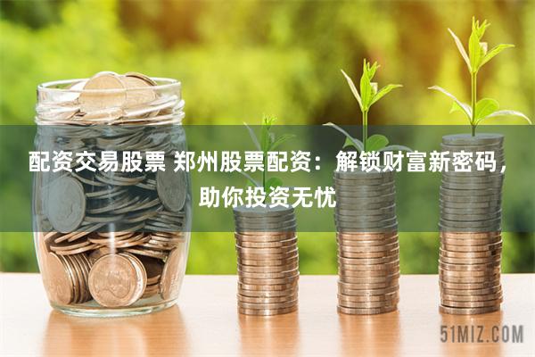 配资交易股票 郑州股票配资：解锁财富新密码，助你投资无忧