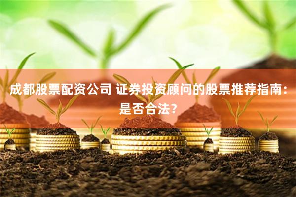 成都股票配资公司 证券投资顾问的股票推荐指南：是否合法？