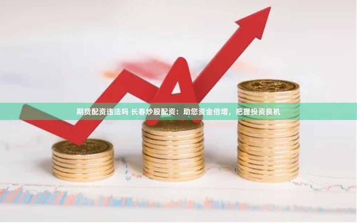 期货配资违法吗 长春炒股配资：助您资金倍增，把握投资良机