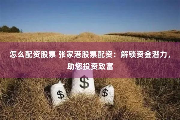 怎么配资股票 张家港股票配资：解锁资金潜力，助您投资致富