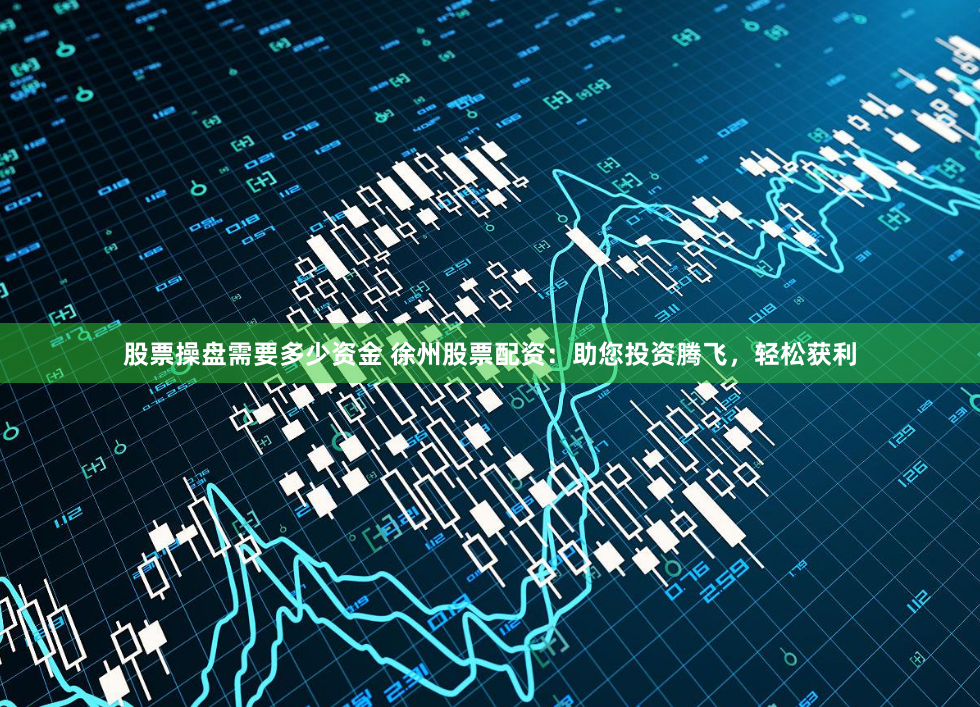 股票操盘需要多少资金 徐州股票配资：助您投资腾飞，轻松获利