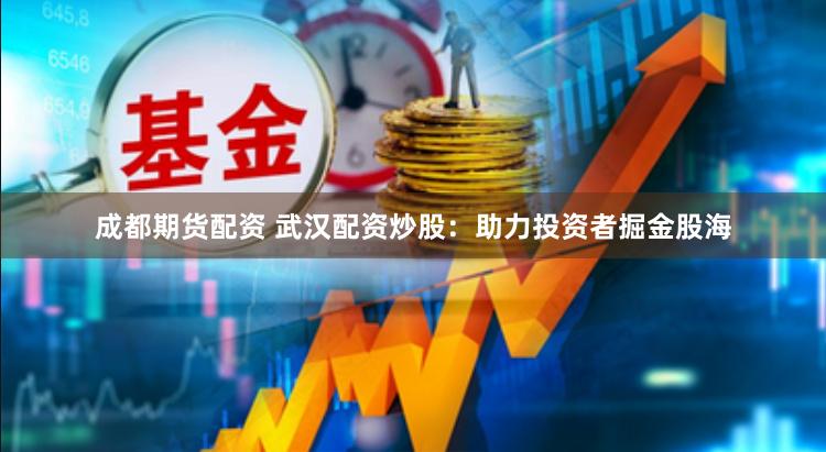 成都期货配资 武汉配资炒股：助力投资者掘金股海