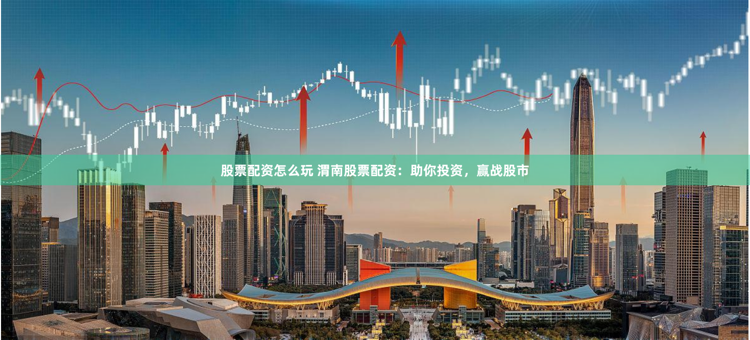 股票配资怎么玩 渭南股票配资：助你投资，赢战股市