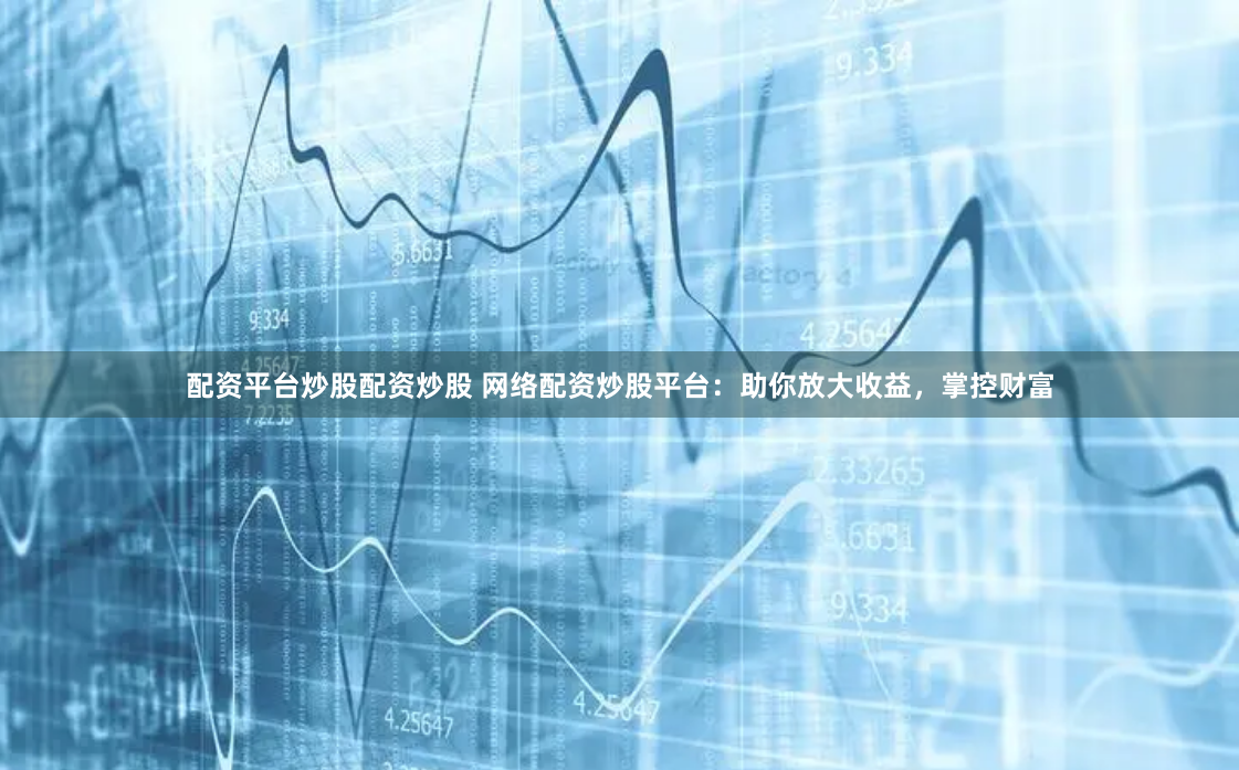 配资平台炒股配资炒股 网络配资炒股平台：助你放大收益，掌控财富