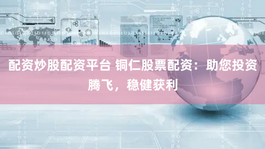 配资炒股配资平台 铜仁股票配资：助您投资腾飞，稳健获利