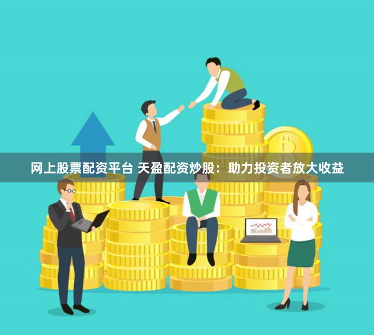网上股票配资平台 天盈配资炒股：助力投资者放大收益