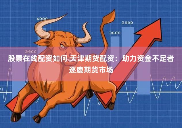 股票在线配资如何 天津期货配资：助力资金不足者逐鹿期货市场