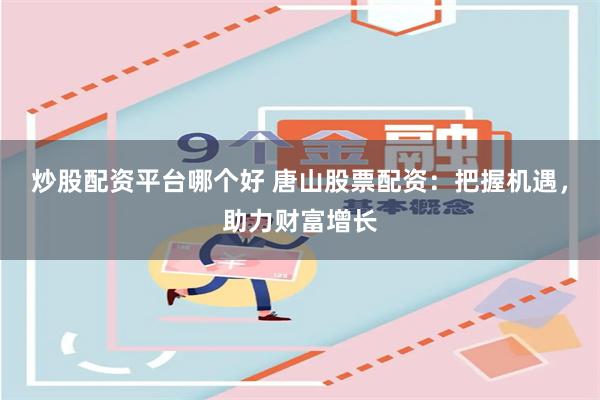 炒股配资平台哪个好 唐山股票配资：把握机遇，助力财富增长