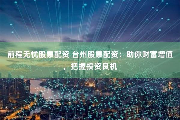 前程无忧股票配资 台州股票配资：助你财富增值，把握投资良机