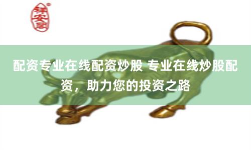 配资专业在线配资炒股 专业在线炒股配资，助力您的投资之路