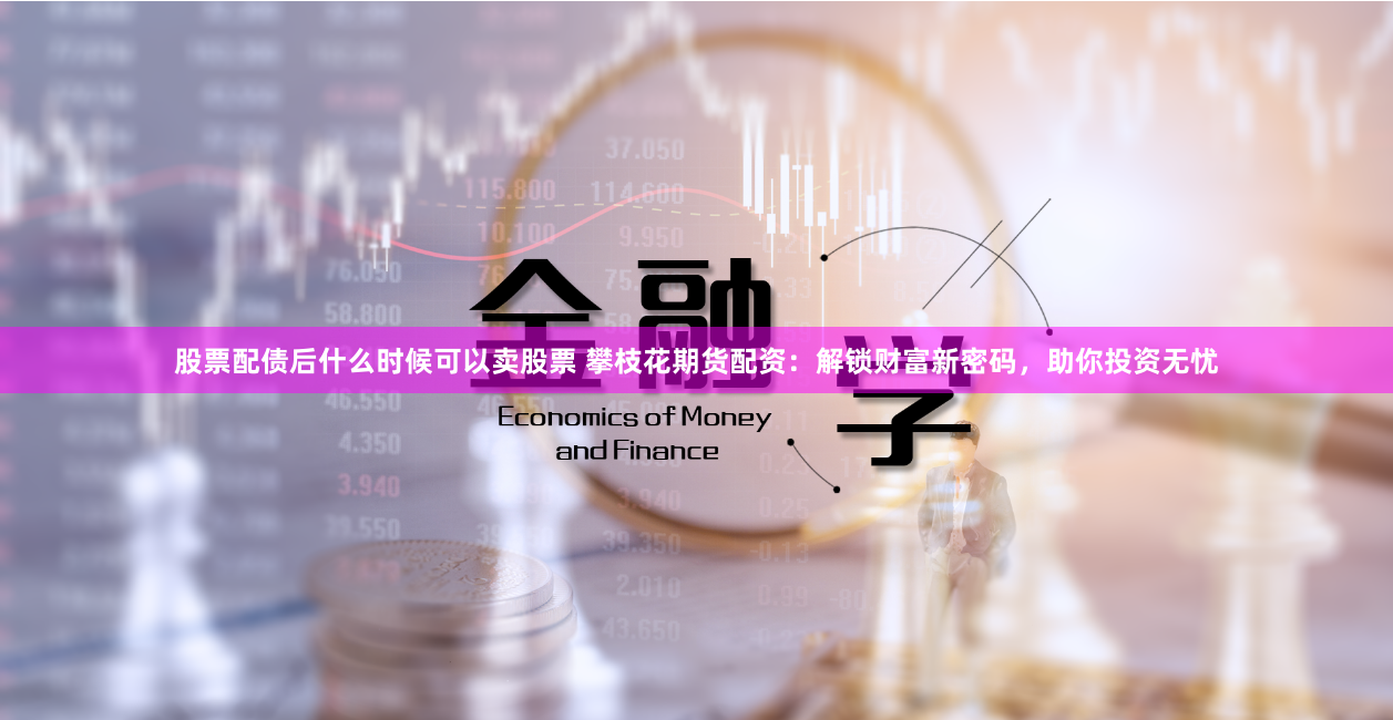 股票配债后什么时候可以卖股票 攀枝花期货配资：解锁财富新密码，助你投资无忧