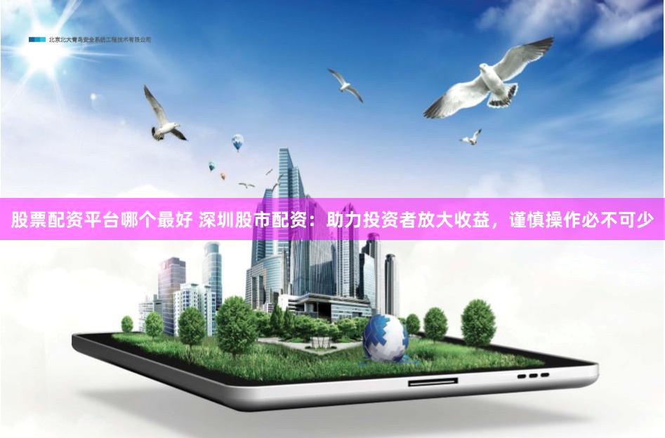 股票配资平台哪个最好 深圳股市配资：助力投资者放大收益，谨慎操作必不可少