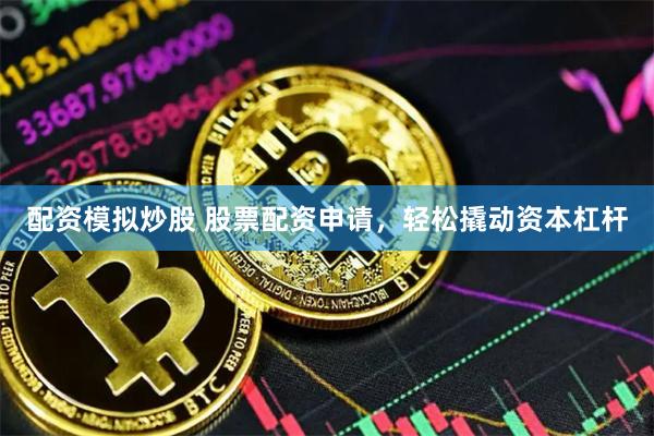 配资模拟炒股 股票配资申请，轻松撬动资本杠杆