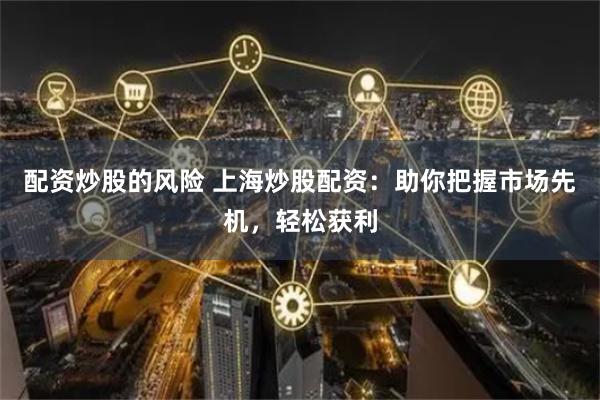配资炒股的风险 上海炒股配资：助你把握市场先机，轻松获利