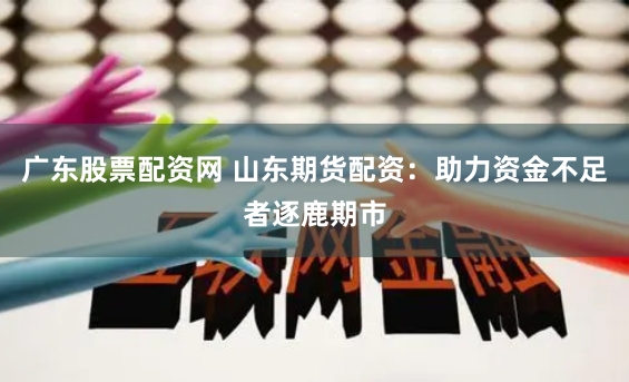 广东股票配资网 山东期货配资：助力资金不足者逐鹿期市
