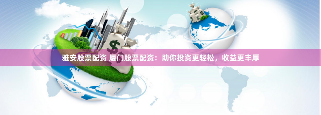 雅安股票配资 厦门股票配资：助你投资更轻松，收益更丰厚