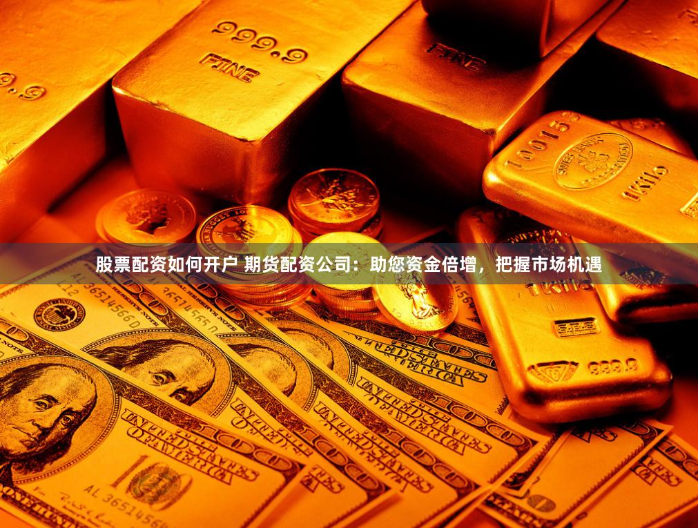 股票配资如何开户 期货配资公司：助您资金倍增，把握市场机遇