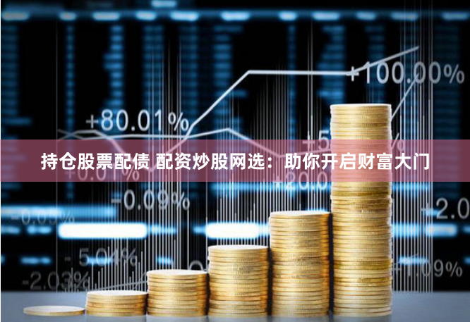 持仓股票配债 配资炒股网选：助你开启财富大门