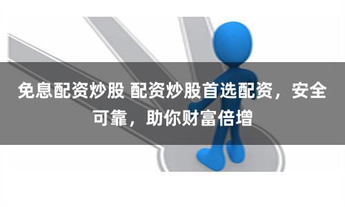 免息配资炒股 配资炒股首选配资，安全可靠，助你财富倍增
