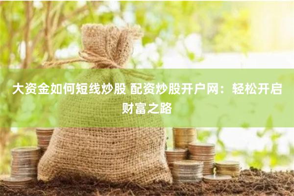大资金如何短线炒股 配资炒股开户网：轻松开启财富之路