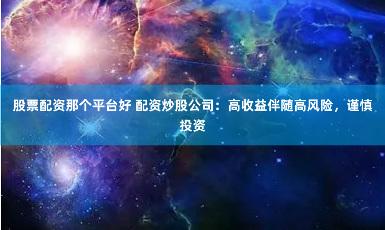 股票配资那个平台好 配资炒股公司：高收益伴随高风险，谨慎投资