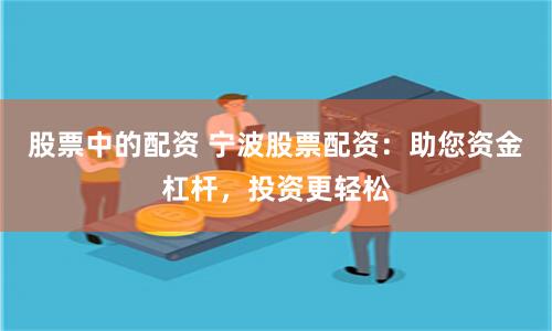 股票中的配资 宁波股票配资：助您资金杠杆，投资更轻松