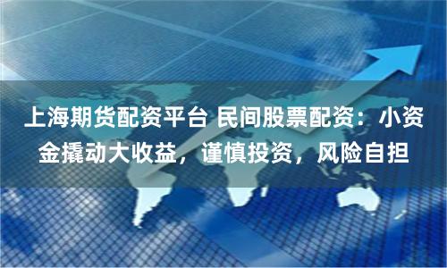 上海期货配资平台 民间股票配资：小资金撬动大收益，谨慎投资，风险自担