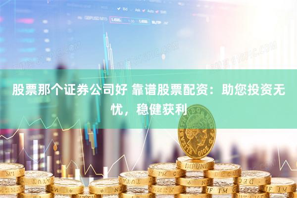 股票那个证券公司好 靠谱股票配资：助您投资无忧，稳健获利