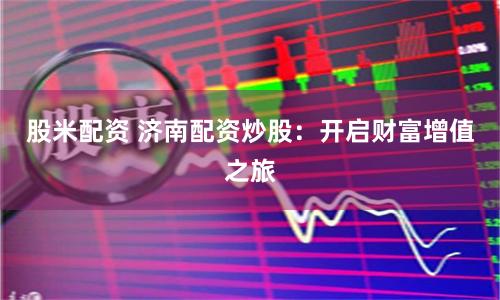 股米配资 济南配资炒股：开启财富增值之旅
