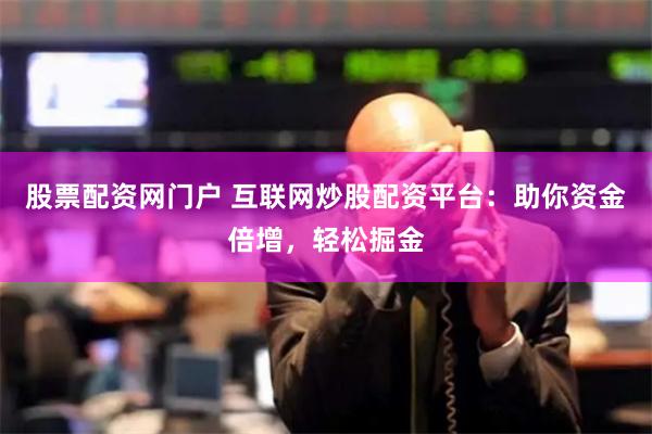 股票配资网门户 互联网炒股配资平台：助你资金倍增，轻松掘金
