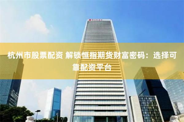 杭州市股票配资 解锁恒指期货财富密码：选择可靠配资平台