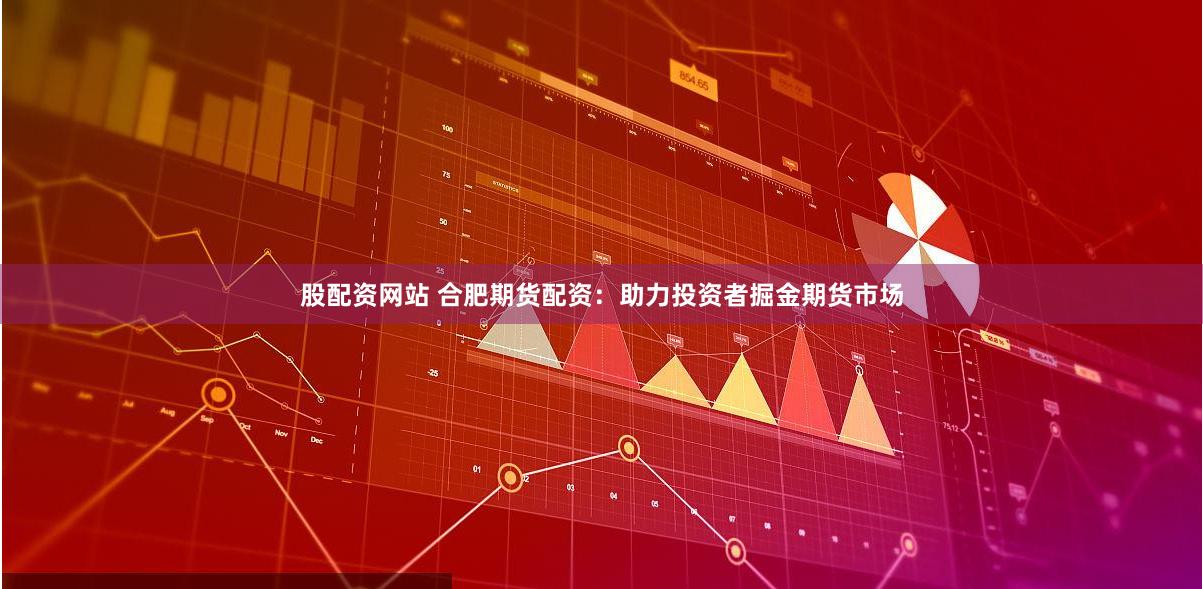 股配资网站 合肥期货配资：助力投资者掘金期货市场