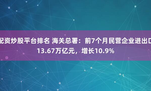 配资炒股平台排名 海关总署：前7个月民营企业进出口13.67万亿元，增长10.9%